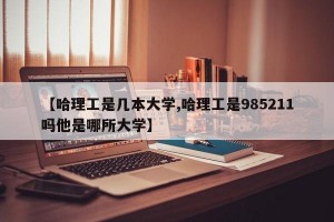 【哈理工是几本大学,哈理工是985211吗他是哪所大学】