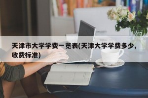 天津市大学学费一览表(天津大学学费多少,收费标准)