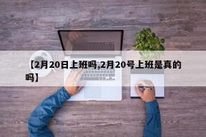 【2月20日上班吗,2月20号上班是真的吗】