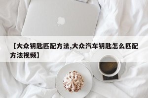 【大众钥匙匹配方法,大众汽车钥匙怎么匹配方法视频】