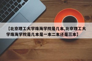 【北京理工大学珠海学院是几本,北京理工大学珠海学院是几本是一本二本还是三本】