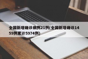 全国新增确诊病例21例(全国新增确诊1459例累计5974例)