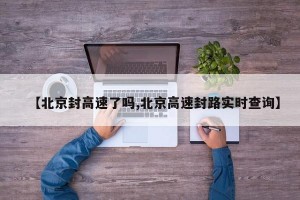 【北京封高速了吗,北京高速封路实时查询】