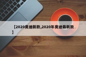 【2020奥迪新款,2020年奥迪最新款】