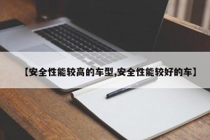 【安全性能较高的车型,安全性能较好的车】