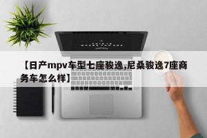 【日产mpv车型七座骏逸,尼桑骏逸7座商务车怎么样】