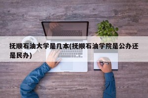 抚顺石油大学是几本(抚顺石油学院是公办还是民办)