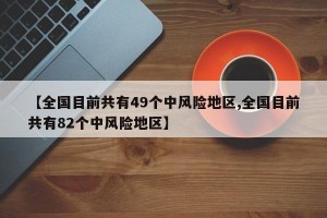 【全国目前共有49个中风险地区,全国目前共有82个中风险地区】