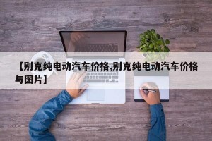 【别克纯电动汽车价格,别克纯电动汽车价格与图片】