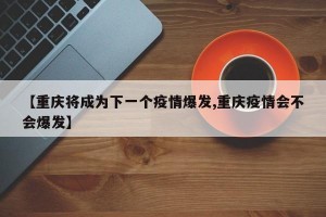 【重庆将成为下一个疫情爆发,重庆疫情会不会爆发】