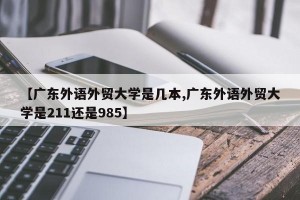 【广东外语外贸大学是几本,广东外语外贸大学是211还是985】