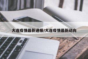 大连疫情最新通报/大连疫情最新动向